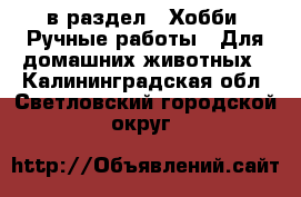  в раздел : Хобби. Ручные работы » Для домашних животных . Калининградская обл.,Светловский городской округ 